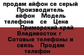 продам айфон се серый › Производитель ­ айфон › Модель телефона ­ се › Цена ­ 16 000 - Приморский край, Владивосток г. Сотовые телефоны и связь » Продам телефон   